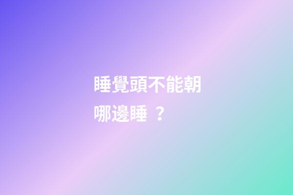 睡覺頭不能朝哪邊睡？